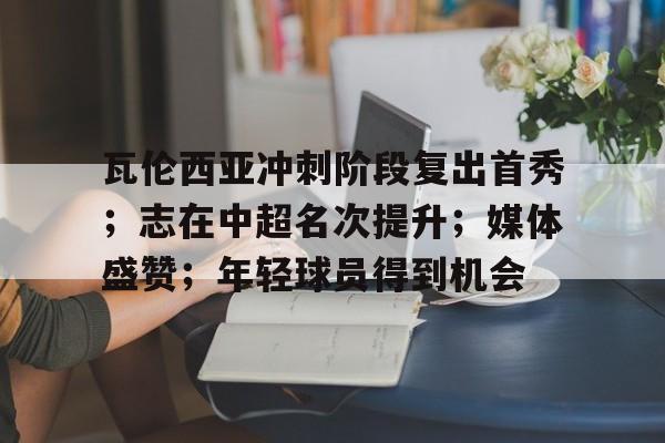 开云体育官网-包含瓦伦西亚冲刺阶段复出首秀；志在中超名次提升；媒体盛赞；年轻球员得到机会的词条