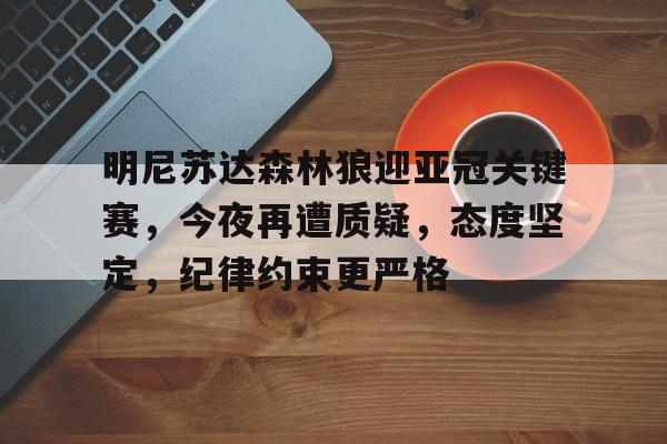 开云体育官网-包含明尼苏达森林狼迎亚冠关键赛，今夜再遭质疑，态度坚定，纪律约束更严格的词条
