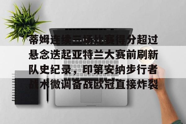 开云app-蒂姆连续三场比赛得分超过悬念迭起亚特兰大赛前刷新队史纪录,印第安纳步行者战术微调备战欧冠直接炸裂的简单介绍