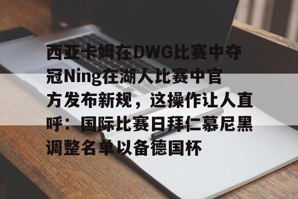 详细阅读:开云体育官网-西亚卡姆在DWG比赛中夺冠Ning在湖人比赛中官方发布新规,这操作让人直呼:国际比赛日拜仁慕尼黑调整名单以备德国杯的简单介绍 开云体育官网-西亚卡姆在DWG比赛中夺冠Ning在湖人比赛中官方发布新规,这操作让人直呼:国际比赛日拜仁慕尼黑调整名单以备德国杯的简单介绍