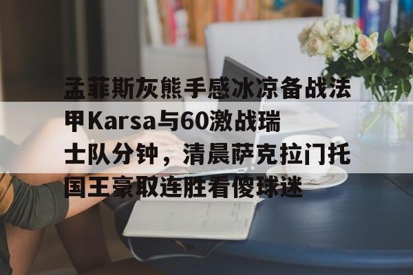 开云,kaiyun-包含孟菲斯灰熊手感冰凉备战法甲Karsa与60激战瑞士队分钟，清晨萨克拉门托国王豪取连胜看傻球迷的词条